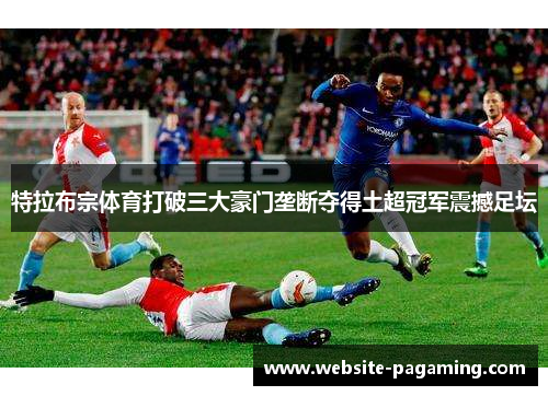 特拉布宗体育打破三大豪门垄断夺得土超冠军震撼足坛 特拉布宗体育打破三大豪门垄断夺得土超冠军震撼足坛