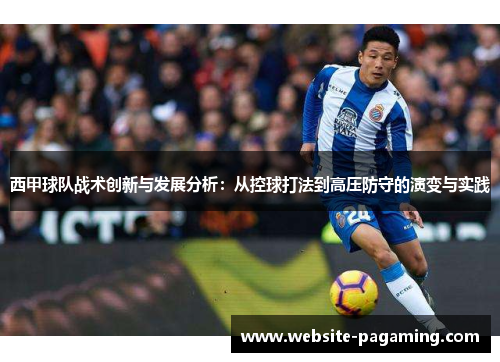 西甲球队战术创新与发展分析:从控球打法到高压防守的演变与实践 西甲球队战术创新与发展分析:从控球打法到高压防守的演变与实践