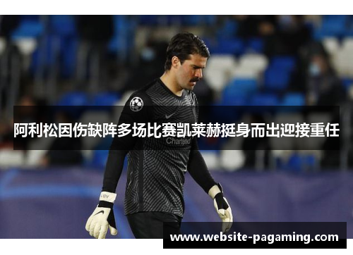 阿利松因伤缺阵多场比赛凯莱赫挺身而出迎接重任
