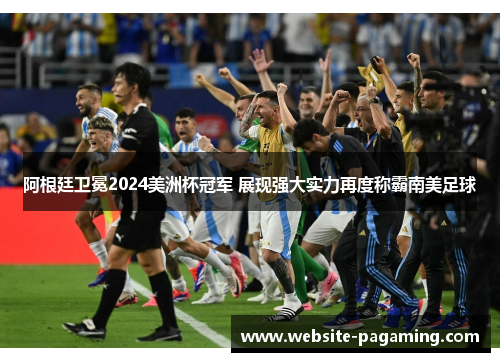 阿根廷卫冕2024美洲杯冠军 展现强大实力再度称霸南美足球