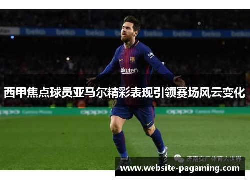 西甲焦点球员亚马尔精彩表现引领赛场风云变化 西甲焦点球员亚马尔精彩表现引领赛场风云变化
