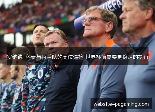 罗纳德·科曼与荷兰队的高位逼抢 世界杯前需要更稳定的执行 罗纳德·科曼与荷兰队的高位逼抢 世界杯前需要更稳定的执行